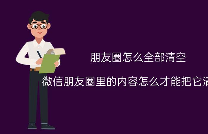 朋友圈怎么全部清空 微信朋友圈里的内容怎么才能把它清除掉？